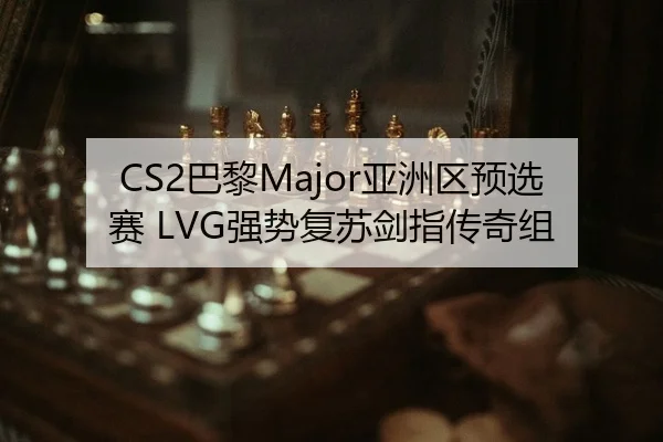 CS2巴黎Major亚洲区预选赛 LVG强势复苏剑指传奇组 | yaxin