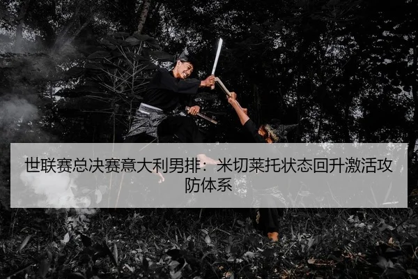 世联赛总决赛意大利男排：米切莱托状态回升激活攻防体系（yaxin）