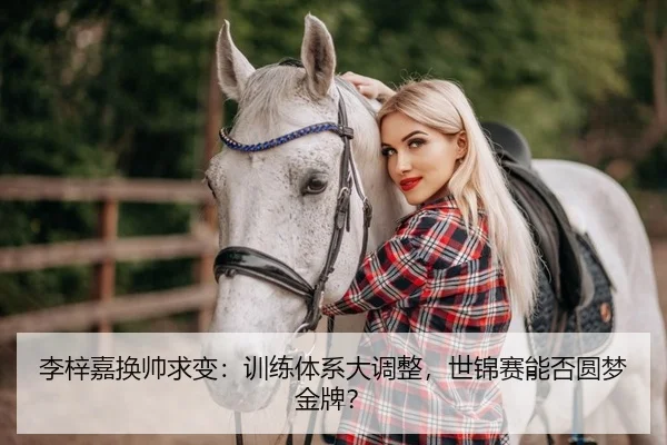 李梓嘉换帅求变：训练体系大调整，世锦赛能否圆梦金牌？ | yaxin
